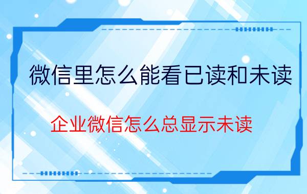 微信里怎么能看已读和未读 企业微信怎么总显示未读？